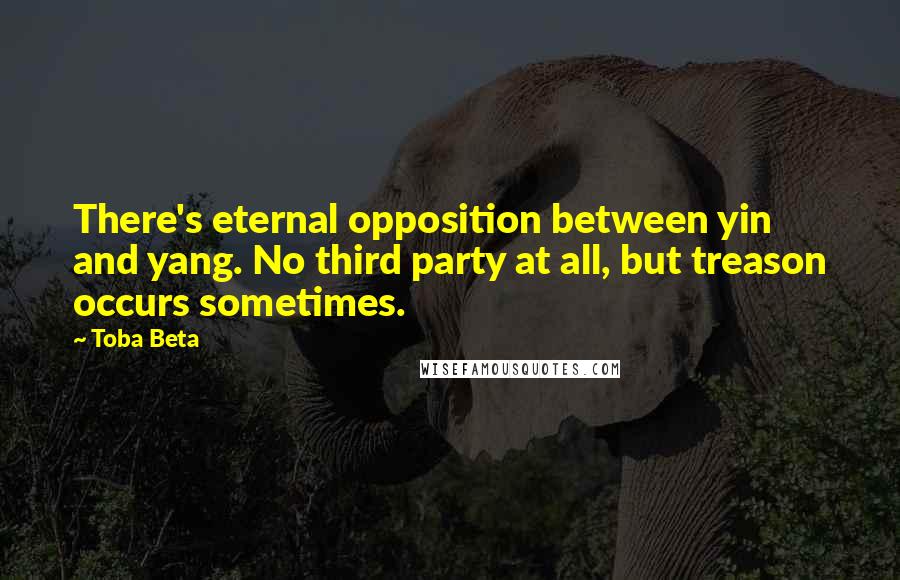 Toba Beta Quotes: There's eternal opposition between yin and yang. No third party at all, but treason occurs sometimes.