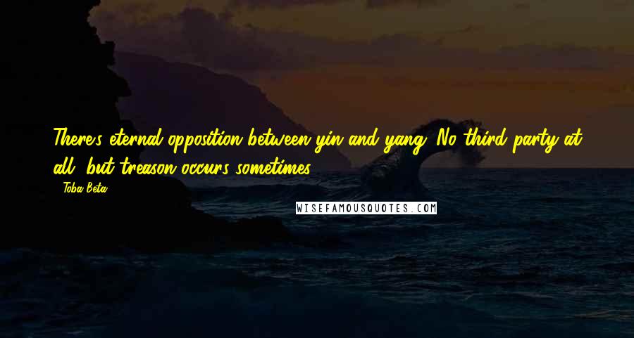 Toba Beta Quotes: There's eternal opposition between yin and yang. No third party at all, but treason occurs sometimes.