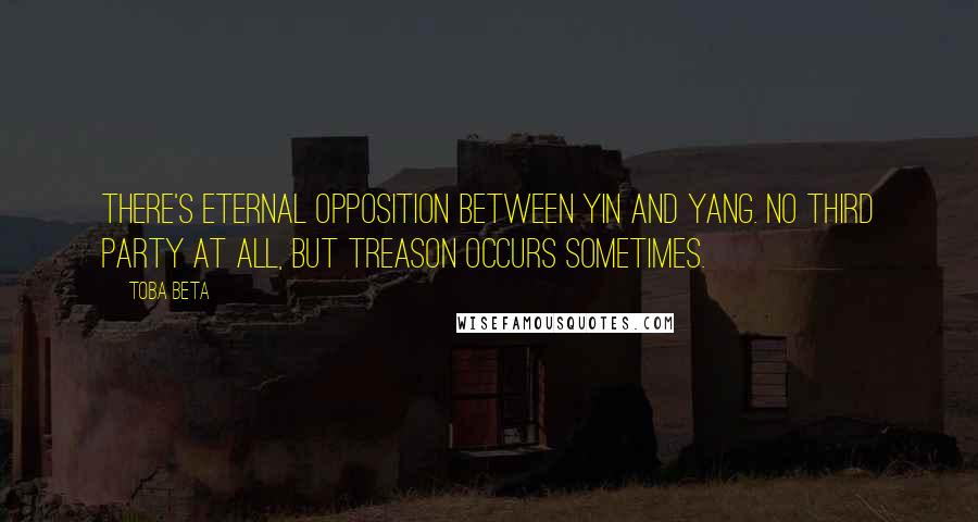 Toba Beta Quotes: There's eternal opposition between yin and yang. No third party at all, but treason occurs sometimes.