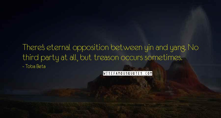 Toba Beta Quotes: There's eternal opposition between yin and yang. No third party at all, but treason occurs sometimes.