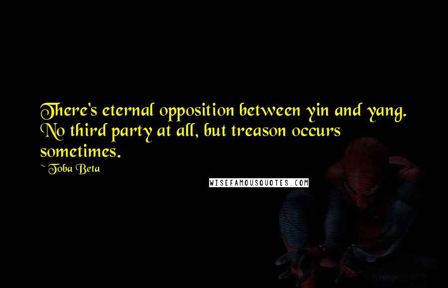 Toba Beta Quotes: There's eternal opposition between yin and yang. No third party at all, but treason occurs sometimes.