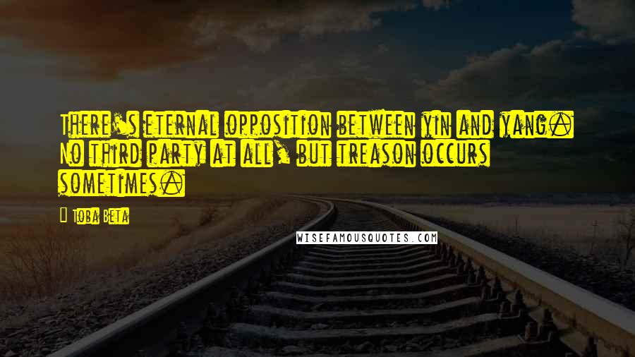 Toba Beta Quotes: There's eternal opposition between yin and yang. No third party at all, but treason occurs sometimes.