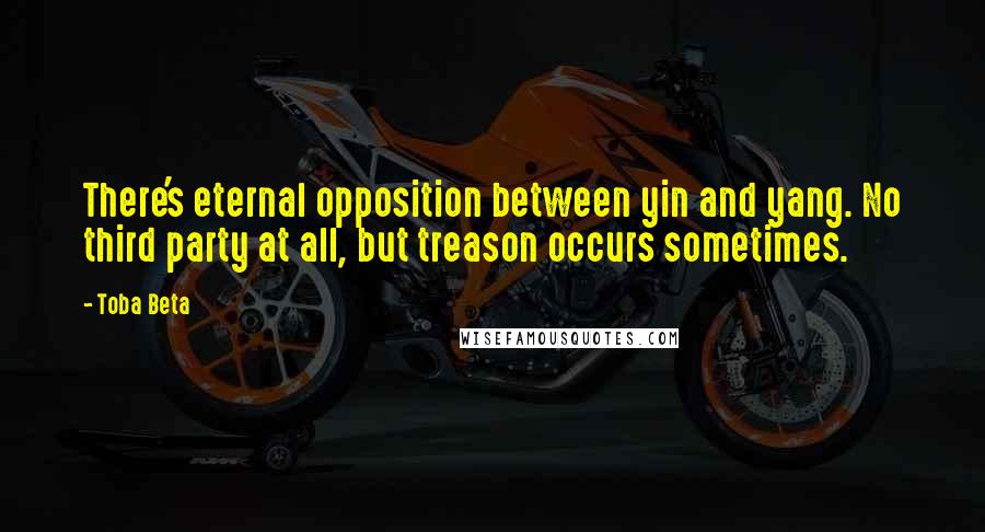 Toba Beta Quotes: There's eternal opposition between yin and yang. No third party at all, but treason occurs sometimes.