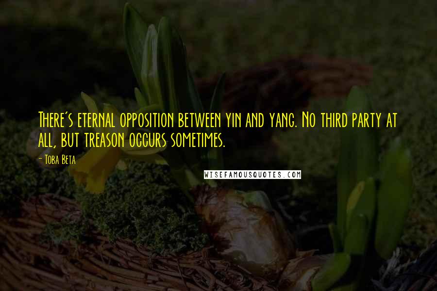 Toba Beta Quotes: There's eternal opposition between yin and yang. No third party at all, but treason occurs sometimes.