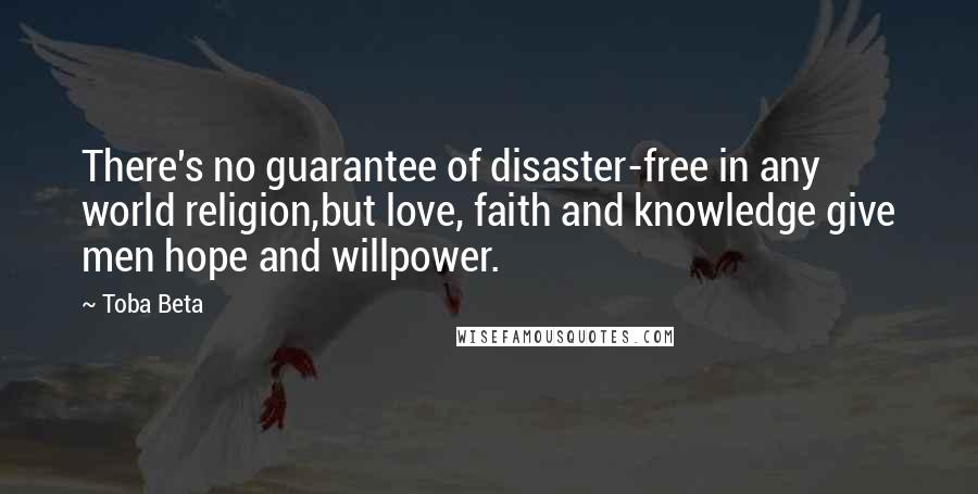 Toba Beta Quotes: There's no guarantee of disaster-free in any world religion,but love, faith and knowledge give men hope and willpower.