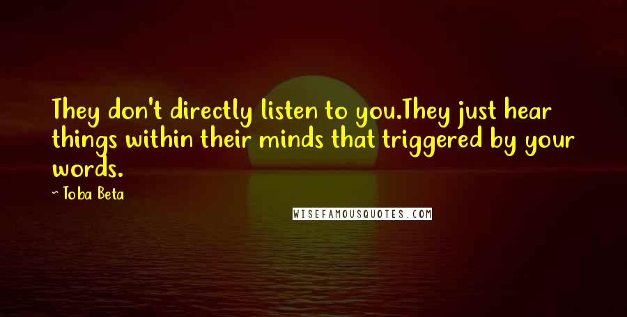 Toba Beta Quotes: They don't directly listen to you.They just hear things within their minds that triggered by your words.