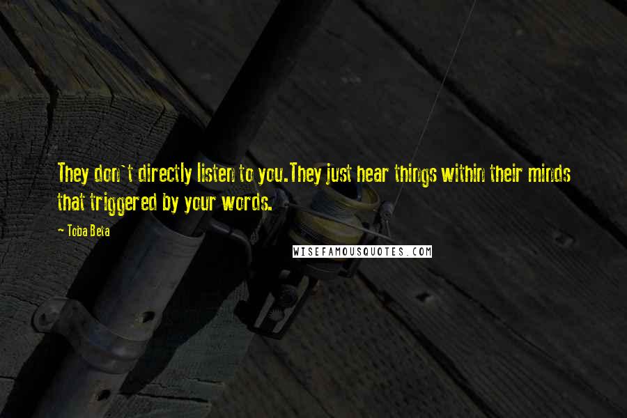 Toba Beta Quotes: They don't directly listen to you.They just hear things within their minds that triggered by your words.
