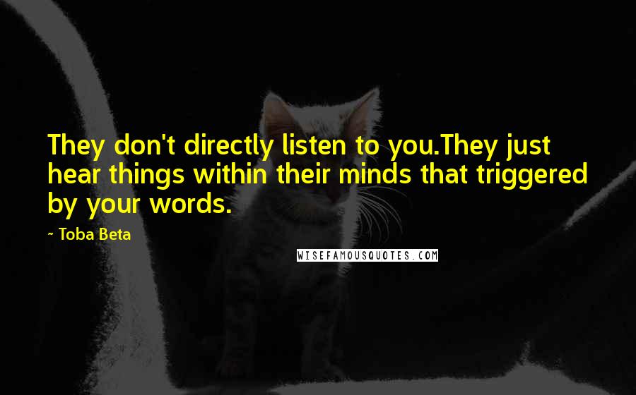 Toba Beta Quotes: They don't directly listen to you.They just hear things within their minds that triggered by your words.