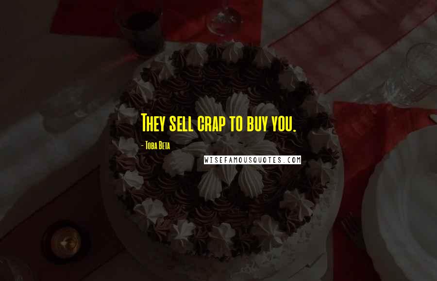 Toba Beta Quotes: They sell crap to buy you.