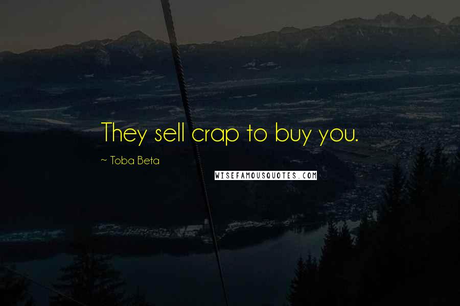 Toba Beta Quotes: They sell crap to buy you.