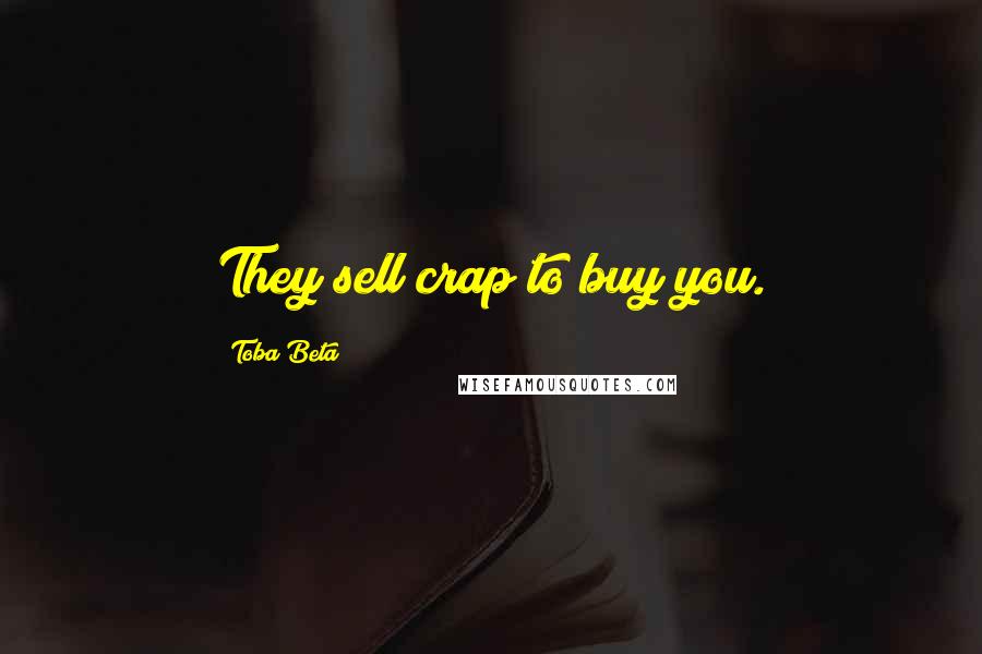 Toba Beta Quotes: They sell crap to buy you.