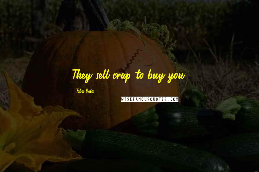 Toba Beta Quotes: They sell crap to buy you.
