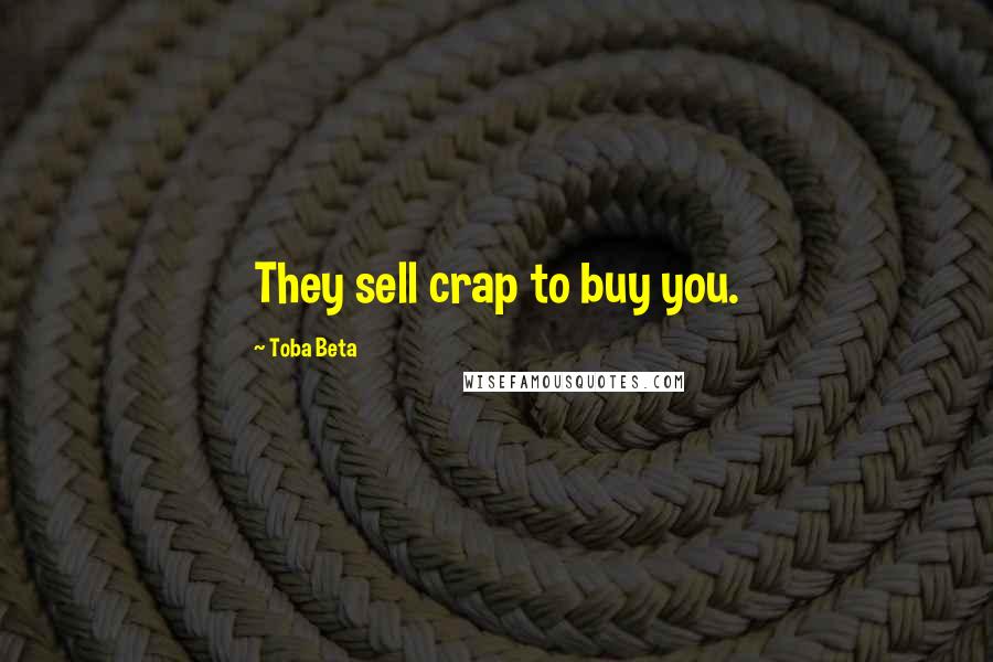 Toba Beta Quotes: They sell crap to buy you.