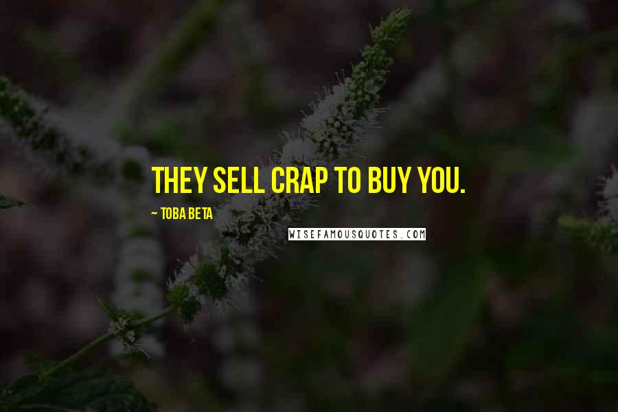 Toba Beta Quotes: They sell crap to buy you.