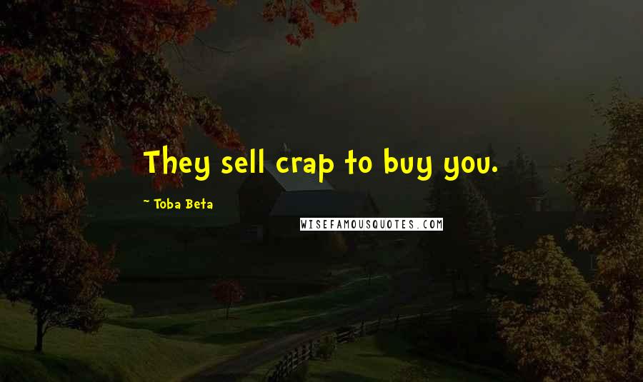 Toba Beta Quotes: They sell crap to buy you.