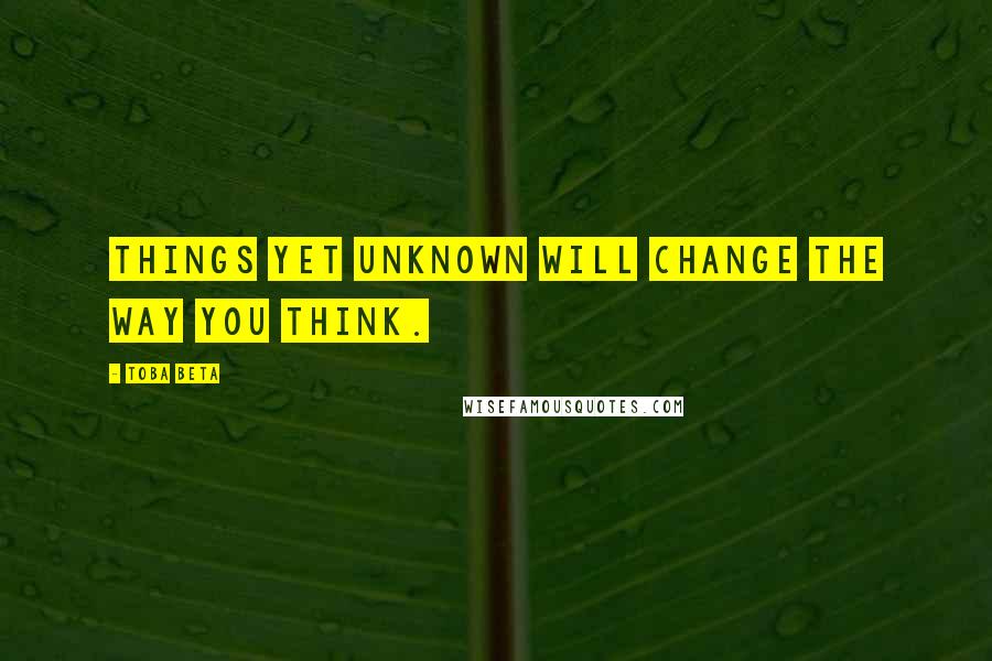 Toba Beta Quotes: Things yet unknown will change the way you think.