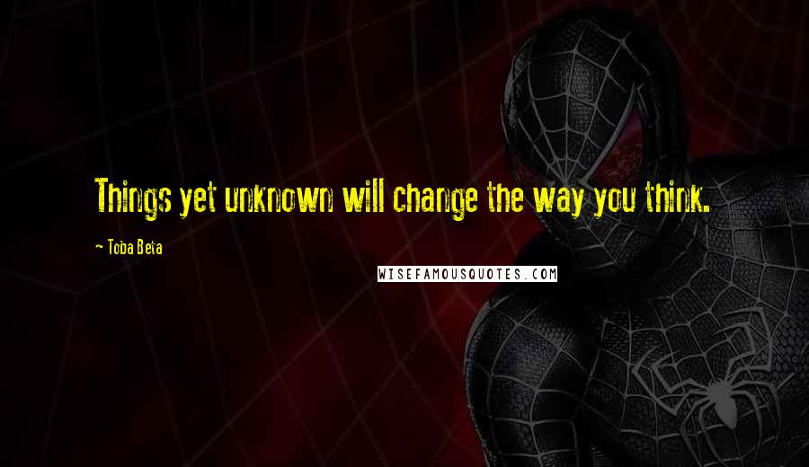 Toba Beta Quotes: Things yet unknown will change the way you think.