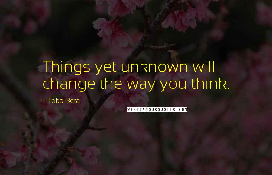 Toba Beta Quotes: Things yet unknown will change the way you think.