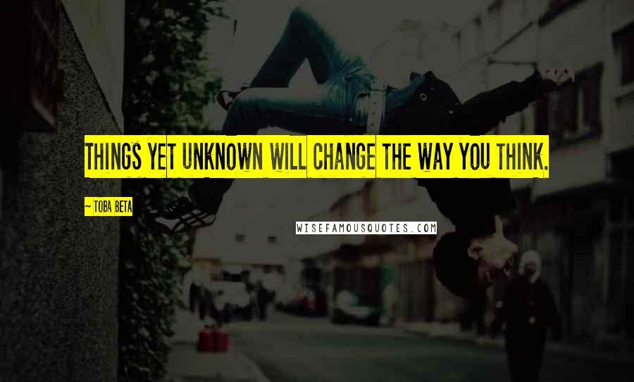 Toba Beta Quotes: Things yet unknown will change the way you think.