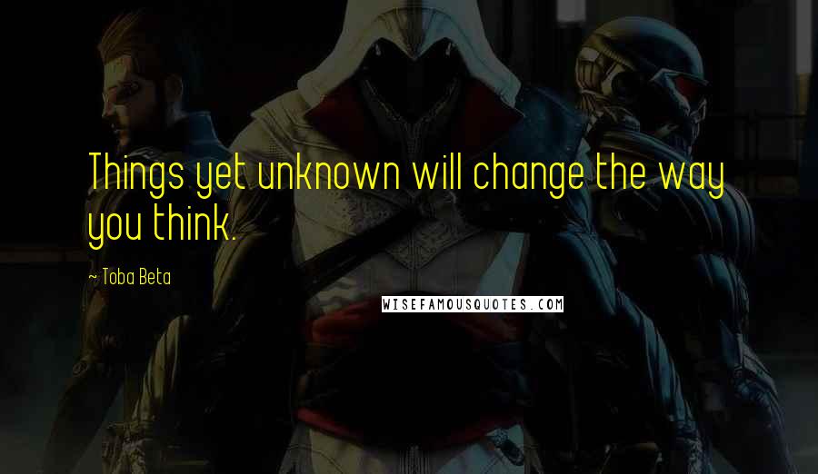 Toba Beta Quotes: Things yet unknown will change the way you think.