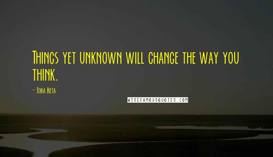 Toba Beta Quotes: Things yet unknown will change the way you think.