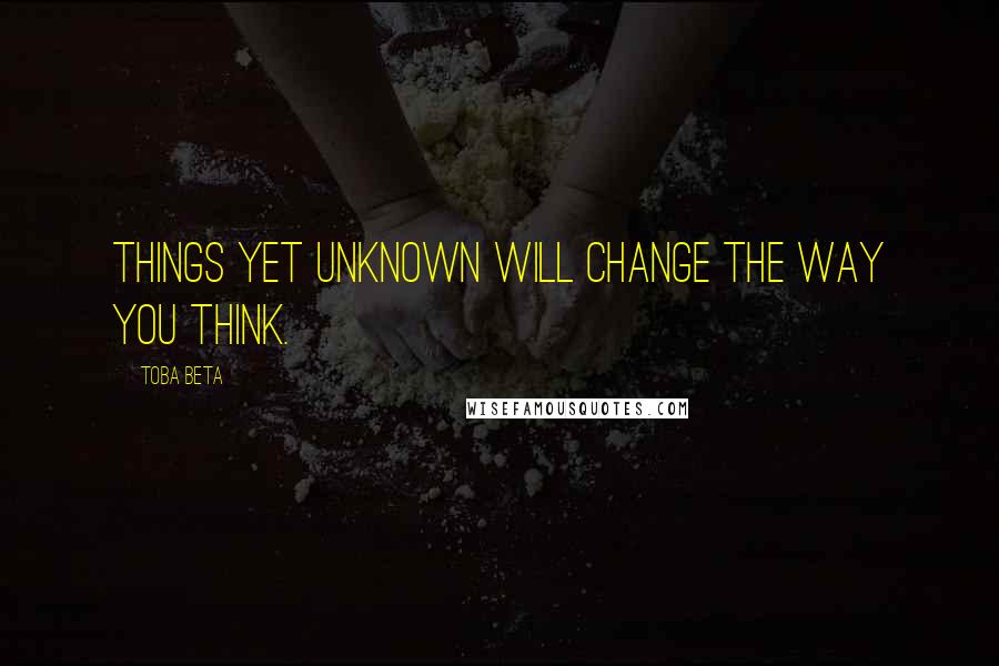 Toba Beta Quotes: Things yet unknown will change the way you think.