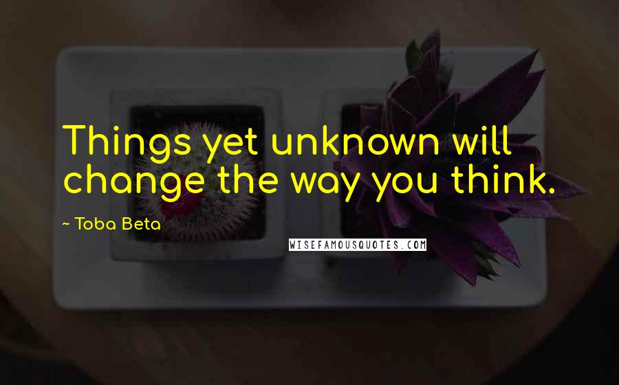 Toba Beta Quotes: Things yet unknown will change the way you think.