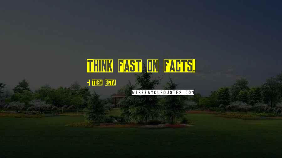 Toba Beta Quotes: Think fast on facts.