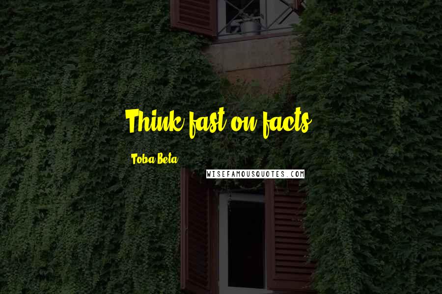 Toba Beta Quotes: Think fast on facts.