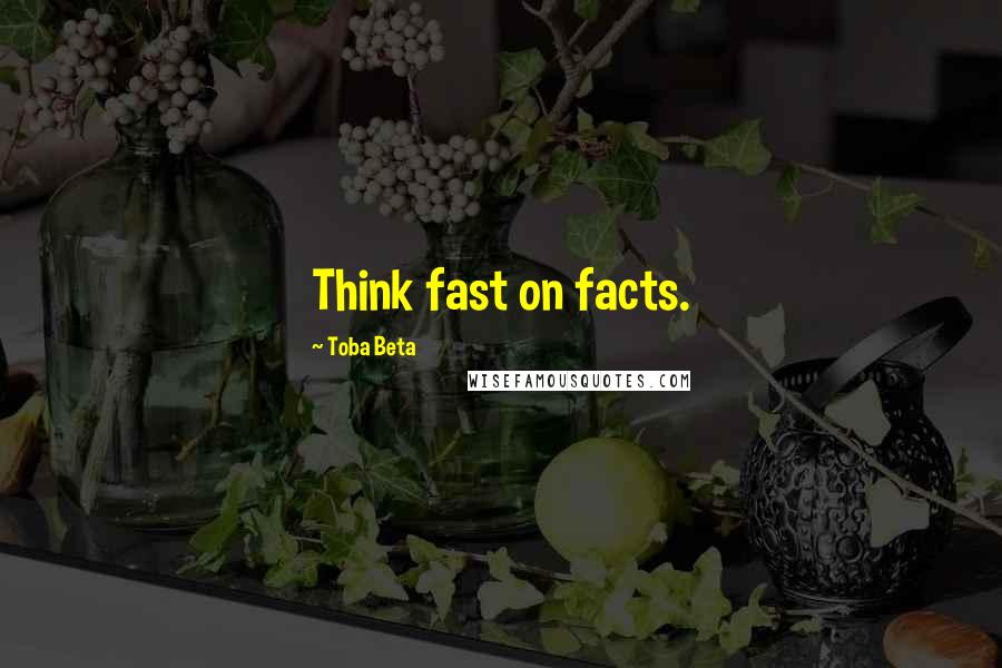 Toba Beta Quotes: Think fast on facts.