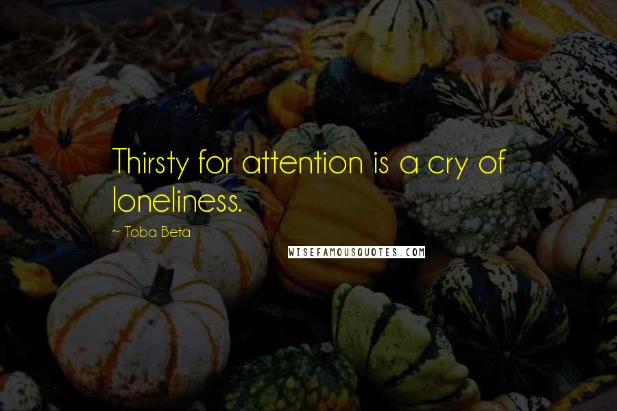 Toba Beta Quotes: Thirsty for attention is a cry of loneliness.