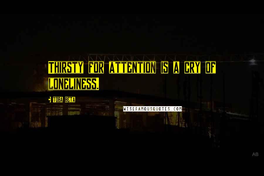 Toba Beta Quotes: Thirsty for attention is a cry of loneliness.