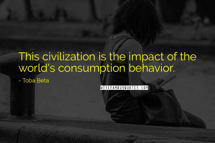 Toba Beta Quotes: This civilization is the impact of the world's consumption behavior.