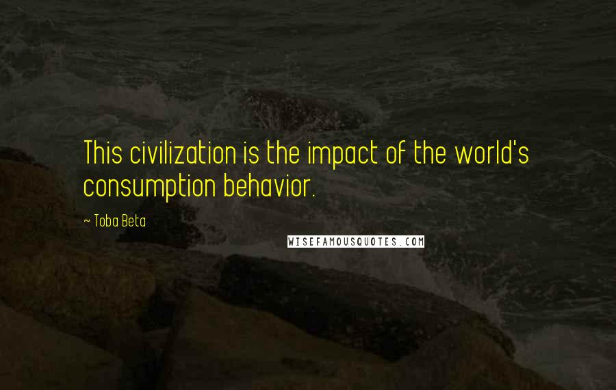 Toba Beta Quotes: This civilization is the impact of the world's consumption behavior.