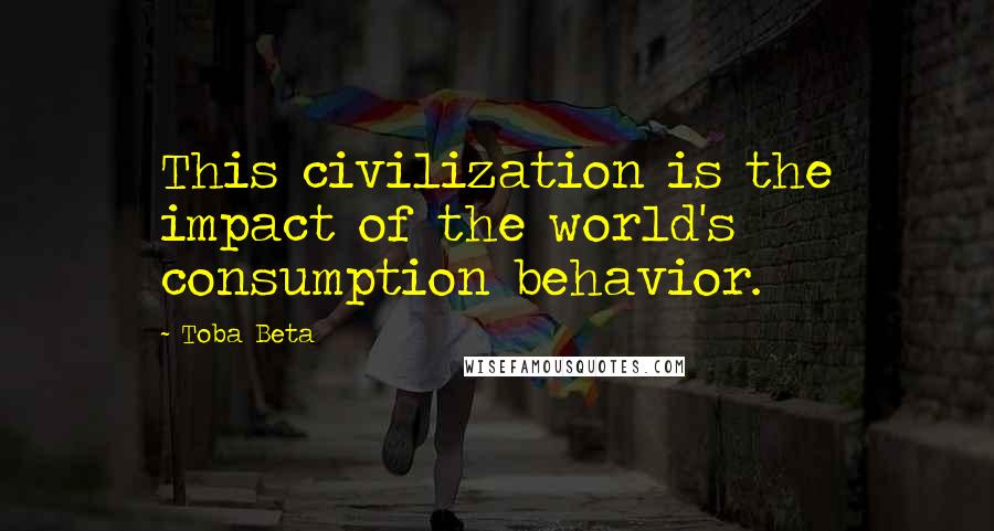 Toba Beta Quotes: This civilization is the impact of the world's consumption behavior.