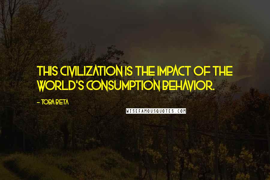 Toba Beta Quotes: This civilization is the impact of the world's consumption behavior.