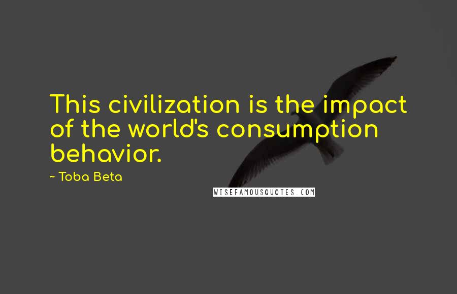 Toba Beta Quotes: This civilization is the impact of the world's consumption behavior.