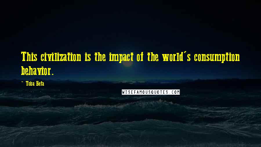 Toba Beta Quotes: This civilization is the impact of the world's consumption behavior.