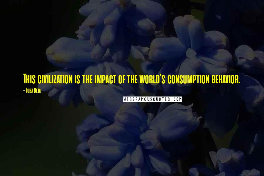 Toba Beta Quotes: This civilization is the impact of the world's consumption behavior.