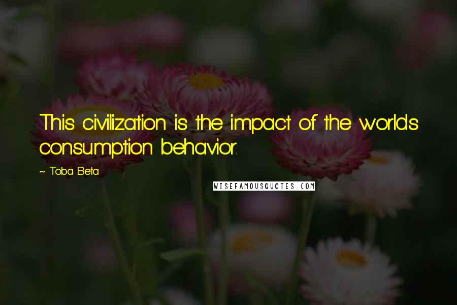 Toba Beta Quotes: This civilization is the impact of the world's consumption behavior.