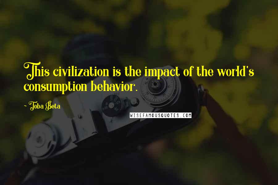 Toba Beta Quotes: This civilization is the impact of the world's consumption behavior.