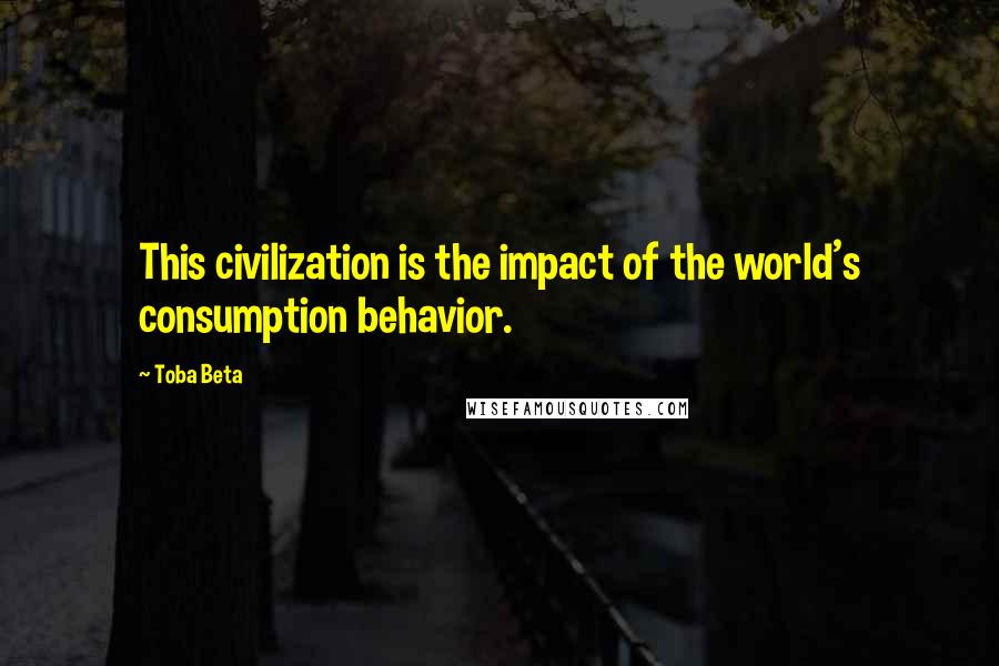 Toba Beta Quotes: This civilization is the impact of the world's consumption behavior.