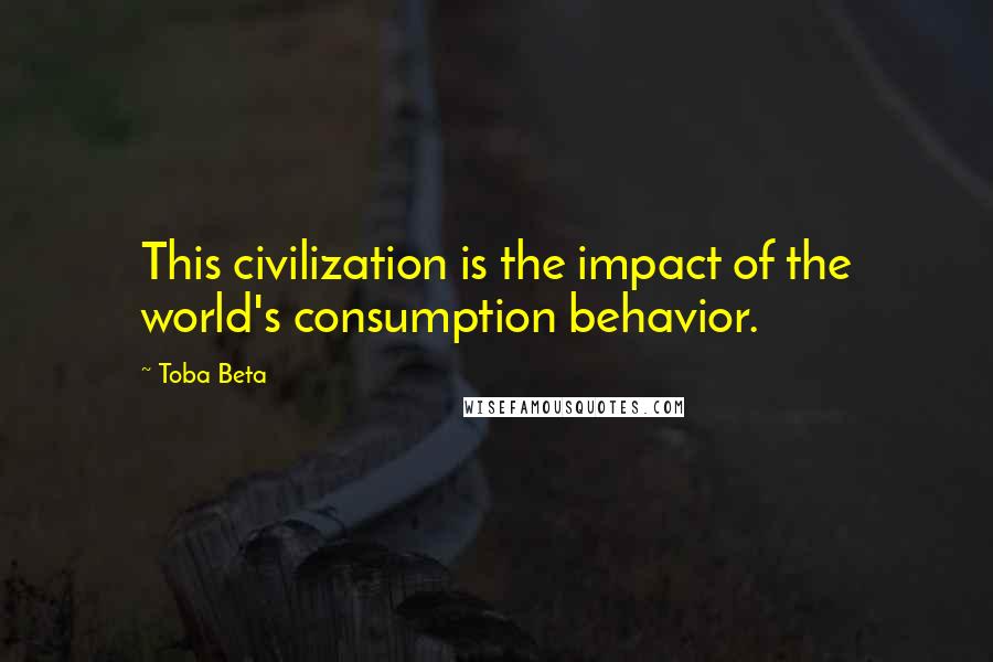 Toba Beta Quotes: This civilization is the impact of the world's consumption behavior.