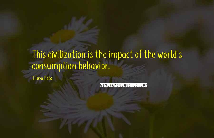 Toba Beta Quotes: This civilization is the impact of the world's consumption behavior.
