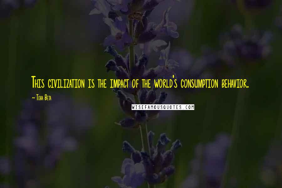 Toba Beta Quotes: This civilization is the impact of the world's consumption behavior.