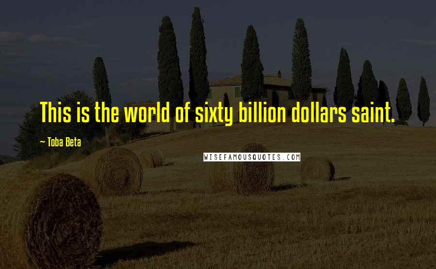 Toba Beta Quotes: This is the world of sixty billion dollars saint.