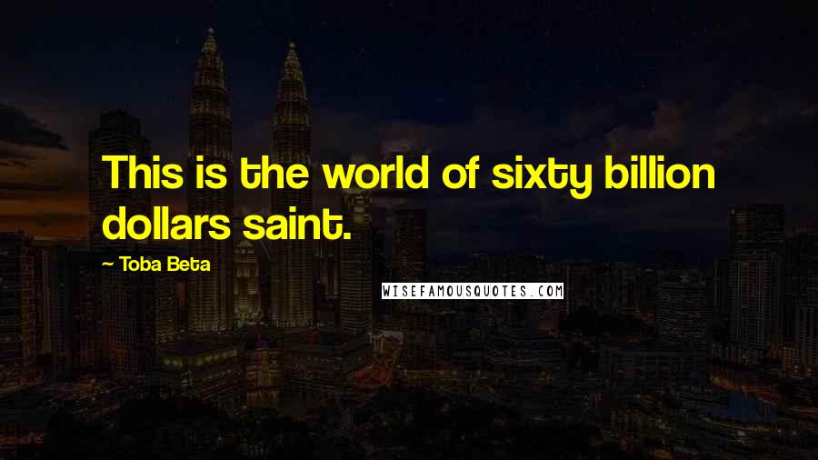 Toba Beta Quotes: This is the world of sixty billion dollars saint.