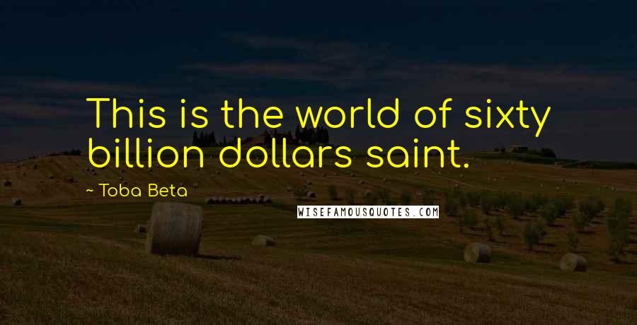 Toba Beta Quotes: This is the world of sixty billion dollars saint.