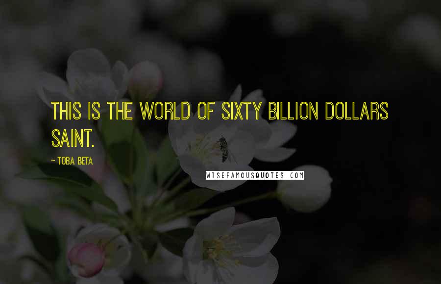 Toba Beta Quotes: This is the world of sixty billion dollars saint.