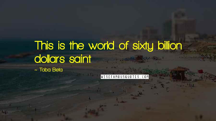 Toba Beta Quotes: This is the world of sixty billion dollars saint.